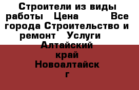 Строители из виды работы › Цена ­ 214 - Все города Строительство и ремонт » Услуги   . Алтайский край,Новоалтайск г.